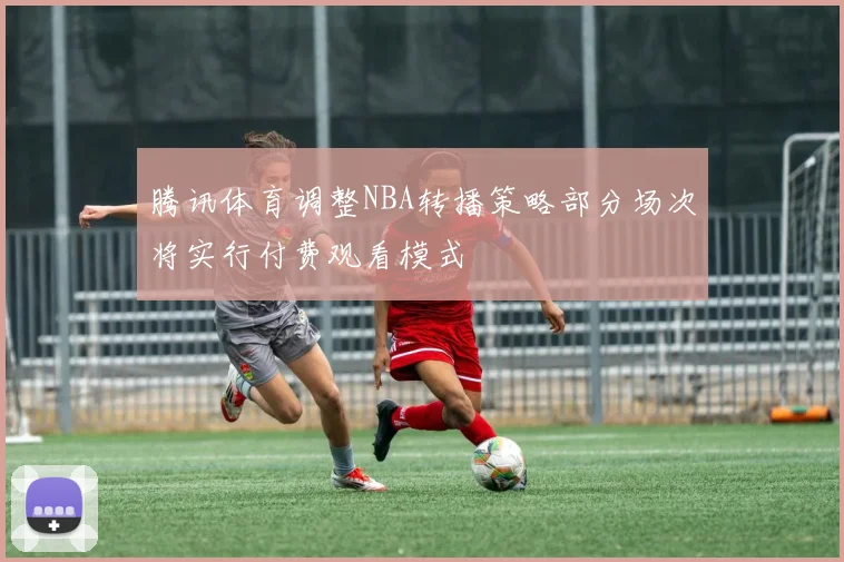 腾讯体育调整NBA转播策略部分场次将实行付费观看模式