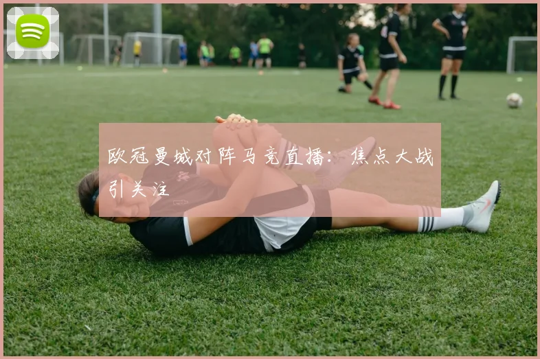欧冠曼城对阵马竞直播:焦点大战引关注