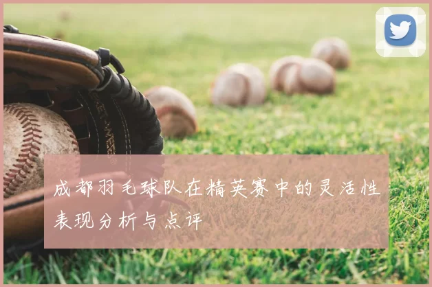 成都羽毛球队在精英赛中的灵活性表现分析与点评