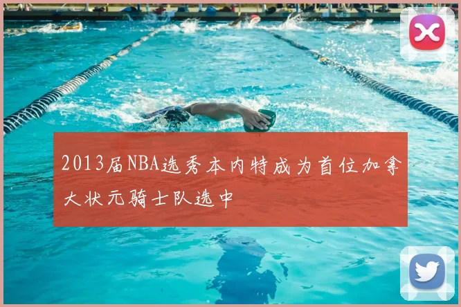 2013届NBA选秀本内特成为首位加拿大状元骑士队选中