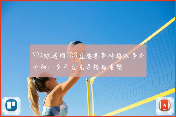 NBA球迷网JRS直播赛事转播权争夺升级,多平台竞争格局重塑