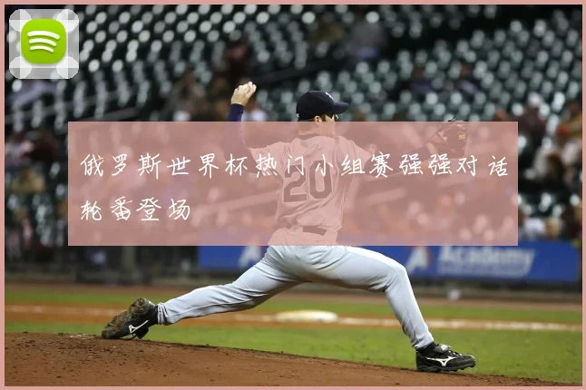 俄罗斯世界杯热门小组赛强强对话轮番登场