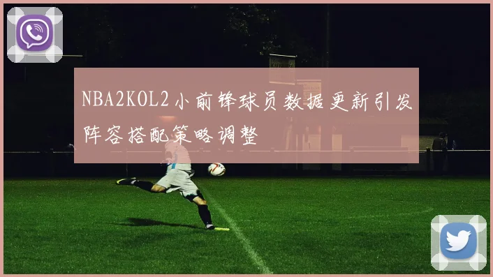 NBA2KOL2小前锋球员数据更新引发阵容搭配策略调整