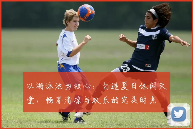 以游泳池为核心，打造夏日休闲天堂，畅享清凉与欢乐的完美时光