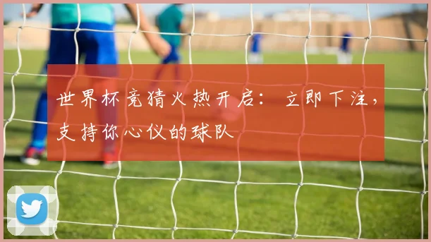 世界杯竞猜火热开启:立即下注,支持你心仪的球队
