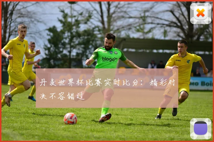 丹麦世界杯比赛实时比分：精彩对决不容错过