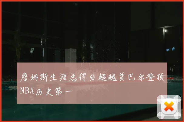 詹姆斯生涯总得分超越贾巴尔登顶NBA历史第一