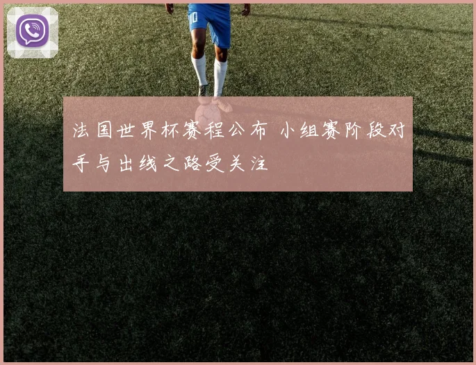 法国世界杯赛程公布 小组赛阶段对手与出线之路受关注