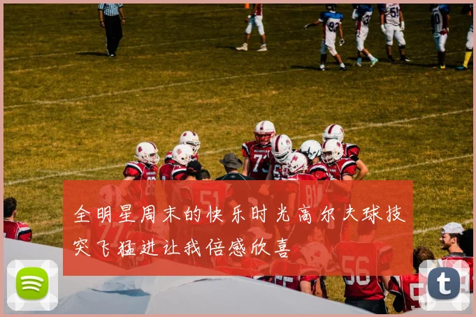全明星周末的快乐时光高尔夫球技突飞猛进让我倍感欣喜