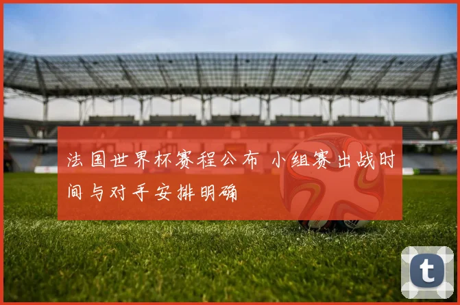 法国世界杯赛程公布 小组赛出战时间与对手安排明确