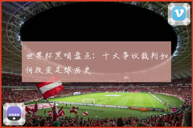 世界杯黑哨盘点:十大争议裁判如何改变足球历史
