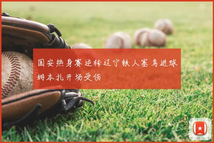 国安热身赛逆转辽宁铁人塞鸟进球姆本扎开场受伤