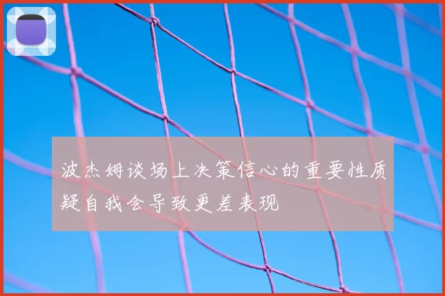 波杰姆谈场上决策信心的重要性质疑自我会导致更差表现