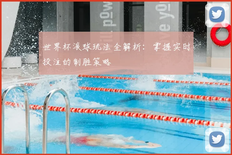 世界杯滚球玩法全解析：掌握实时投注的制胜策略