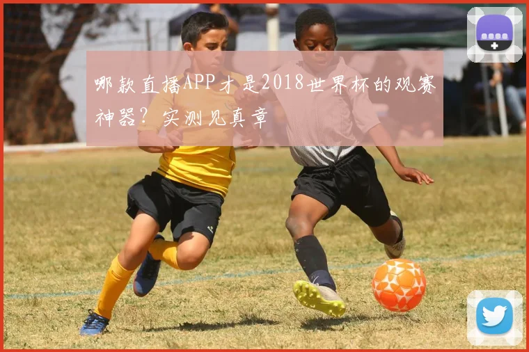 哪款直播APP才是2018世界杯的观赛神器?实测见真章