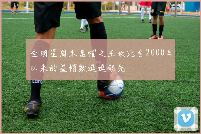 全明星周末盖帽之王坎比自2000年以来的盖帽数遥遥领先