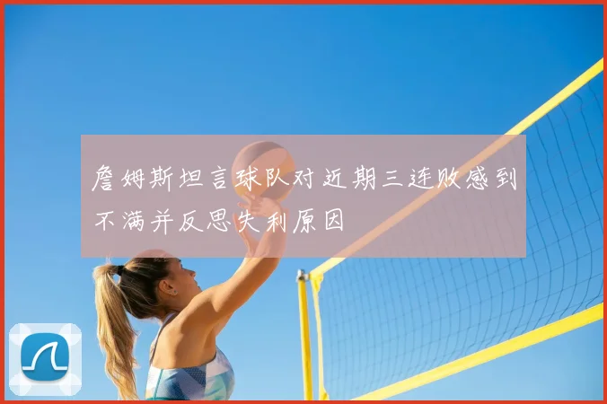詹姆斯坦言球队对近期三连败感到不满并反思失利原因