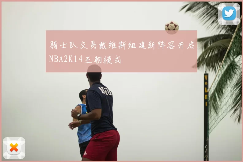 骑士队交易戴维斯组建新阵容开启NBA2K14王朝模式