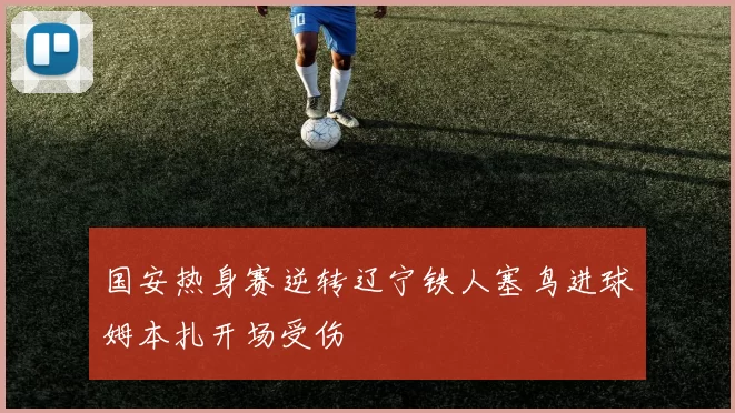 国安热身赛逆转辽宁铁人塞鸟进球姆本扎开场受伤