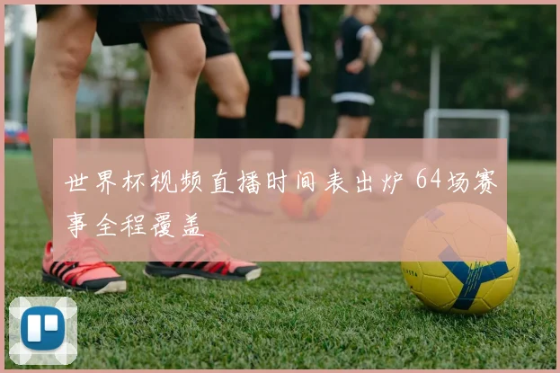 世界杯视频直播时间表出炉 64场赛事全程覆盖