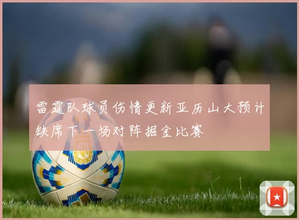 雷霆队球员伤情更新亚历山大预计缺席下一场对阵掘金比赛