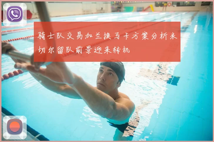 骑士队交易加兰换马卡方案分析米切尔留队前景迎来转机