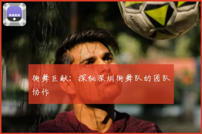 街舞巨献：探秘深圳街舞队的团队协作