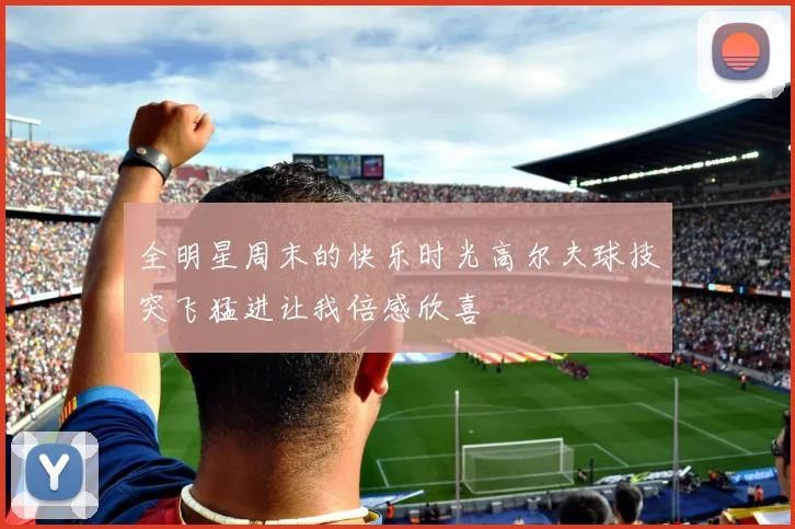 全明星周末的快乐时光高尔夫球技突飞猛进让我倍感欣喜