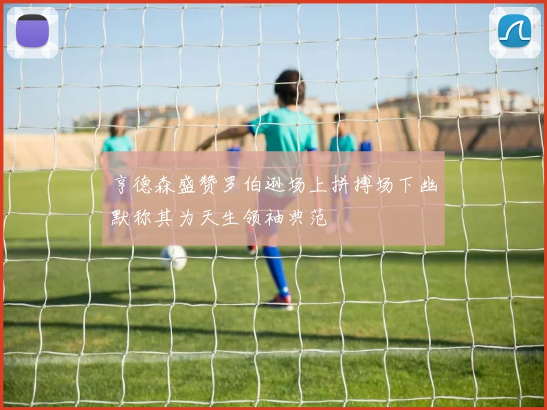 亨德森盛赞罗伯逊场上拼搏场下幽默称其为天生领袖典范
