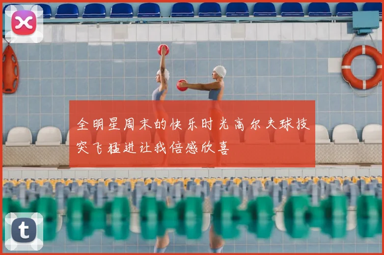 全明星周末的快乐时光高尔夫球技突飞猛进让我倍感欣喜