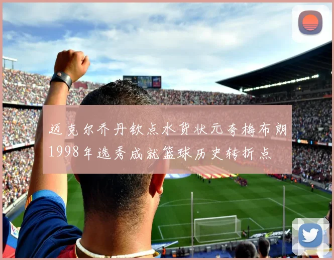 迈克尔乔丹钦点水货状元夸梅布朗1998年选秀成就篮球历史转折点