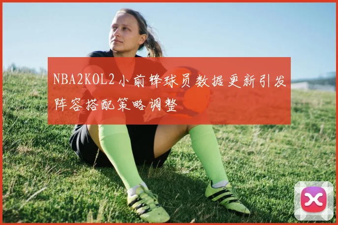 NBA2KOL2小前锋球员数据更新引发阵容搭配策略调整