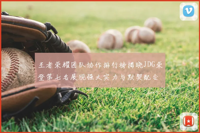 王者荣耀团队协作排行榜揭晓JDG荣登第七名展现强大实力与默契配合