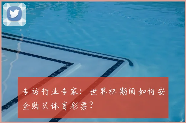 专访行业专家:世界杯期间如何安全购买体育彩票?