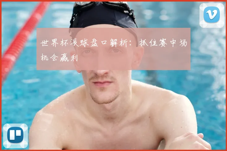 世界杯滚球盘口解析:抓住赛中场机会赢利