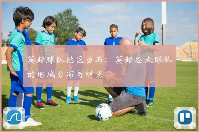 英超球队地区分布：英超各大球队的地域分布与特点