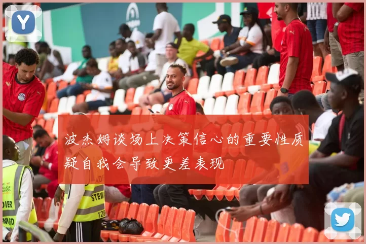 波杰姆谈场上决策信心的重要性质疑自我会导致更差表现