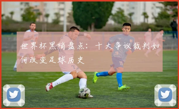 世界杯黑哨盘点：十大争议裁判如何改变足球历史