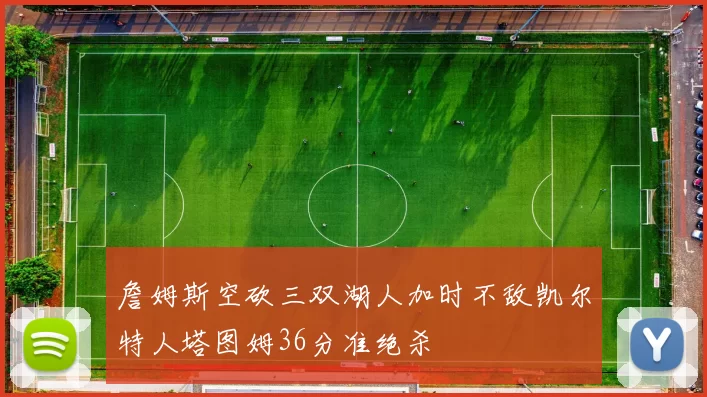 詹姆斯空砍三双湖人加时不敌凯尔特人塔图姆36分准绝杀