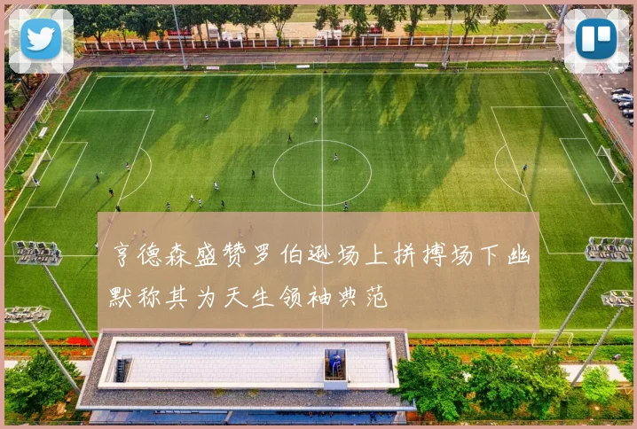 亨德森盛赞罗伯逊场上拼搏场下幽默称其为天生领袖典范