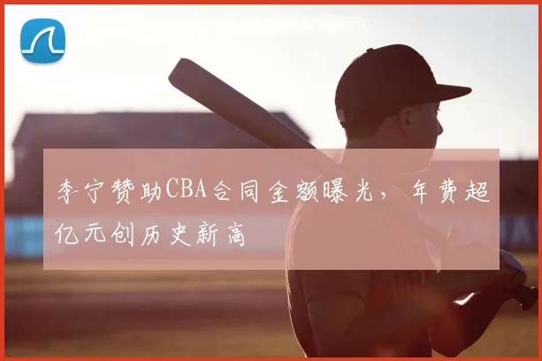 李宁赞助CBA合同金额曝光,年费超亿元创历史新高