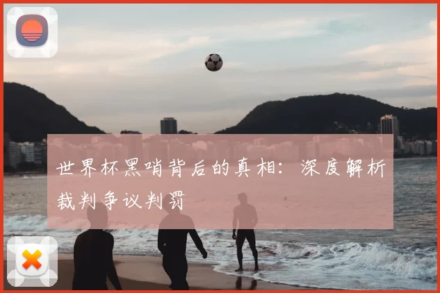 世界杯黑哨背后的真相:深度解析裁判争议判罚