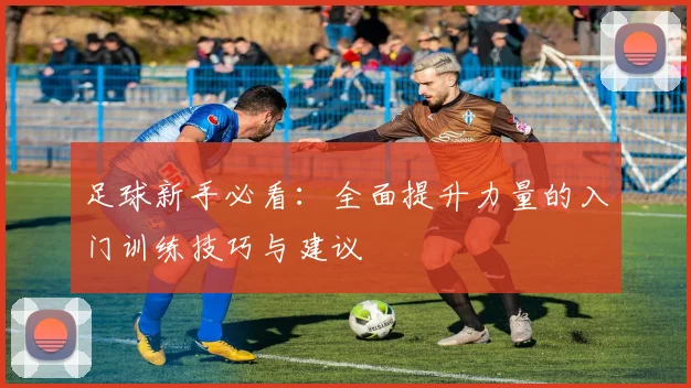 足球新手必看：全面提升力量的入门训练技巧与建议
