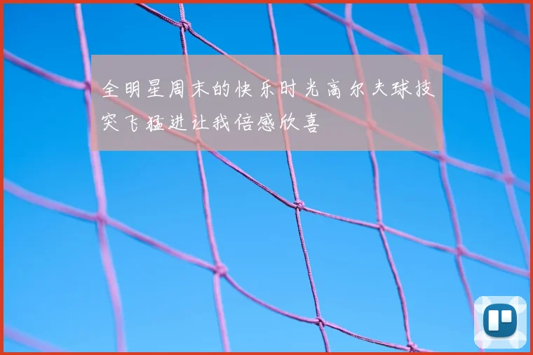 全明星周末的快乐时光高尔夫球技突飞猛进让我倍感欣喜