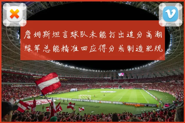 詹姆斯坦言球队未能打出追分高潮绿军总能精准回应得分或制造犯规