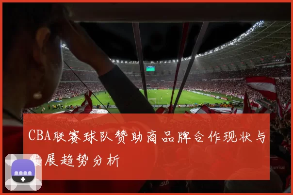 CBA联赛球队赞助商品牌合作现状与发展趋势分析