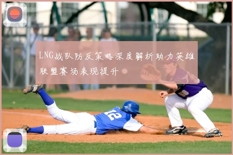 LNG战队防反策略深度解析助力英雄联盟赛场表现提升