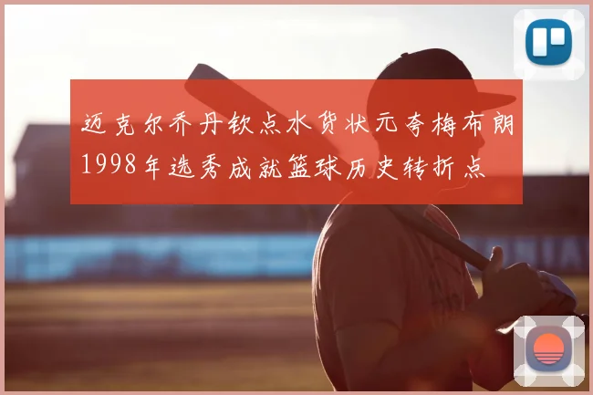 迈克尔乔丹钦点水货状元夸梅布朗1998年选秀成就篮球历史转折点