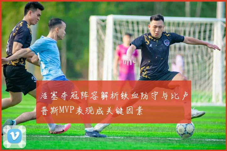 活塞夺冠阵容解析铁血防守与比卢普斯MVP表现成关键因素