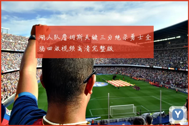 湖人队詹姆斯关键三分绝杀勇士全场回放视频高清完整版